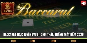 Baccarat Trực Tuyến LV88 – Chơi Thật, Thắng Thật Năm 2026