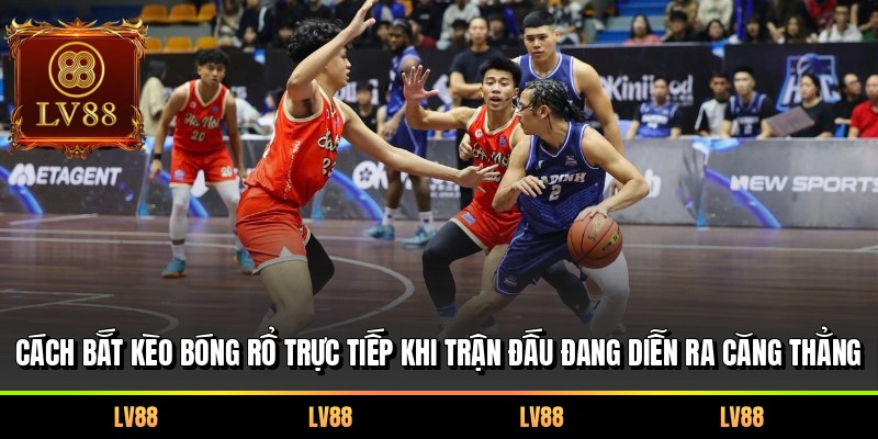 Cách bắt kèo bóng rổ trực tiếp khi trận đấu đang diễn ra căng thẳng