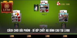 Cách Chơi Bài Phỏm – Bí Kíp Chốt Hạ Đỉnh Cao Tại LV88