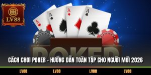 Cách Chơi Poker – Hướng Dẫn Toàn Tập Cho Người Mới 2026