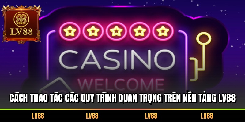 Cách thao tác các quy trình quan trọng trên nền tảng LV88
