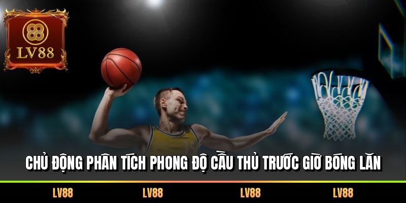 Chủ động phân tích phong độ cầu thủ trước giờ bóng lăn