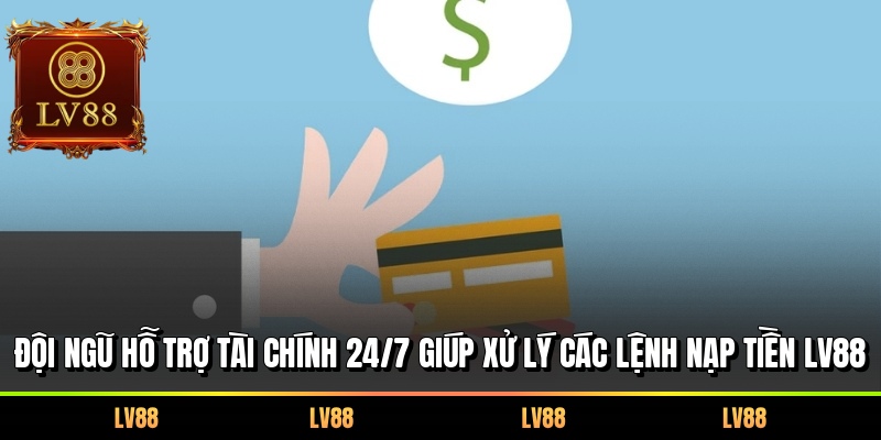 Đội ngũ hỗ trợ tài chính 24/7 giúp xử lý các lệnh nạp tiền LV88