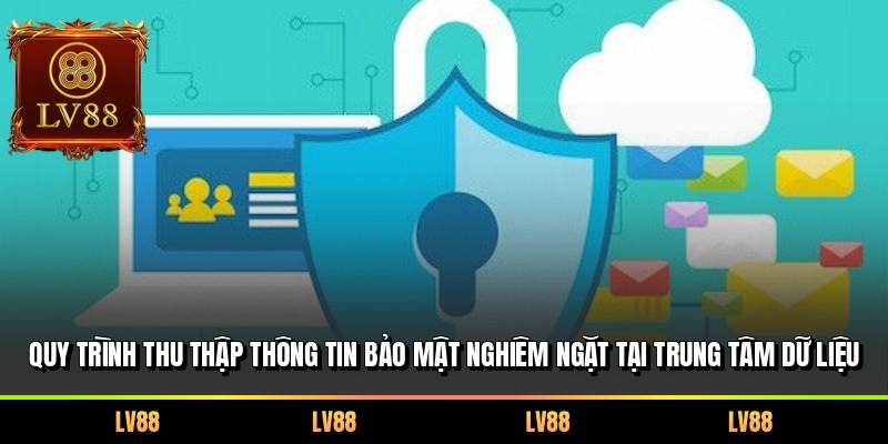 Quy trình thu thập thông tin bảo mật nghiêm ngặt tại trung tâm dữ liệu